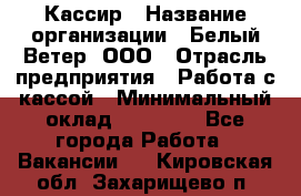 Кассир › Название организации ­ Белый Ветер, ООО › Отрасль предприятия ­ Работа с кассой › Минимальный оклад ­ 26 000 - Все города Работа » Вакансии   . Кировская обл.,Захарищево п.